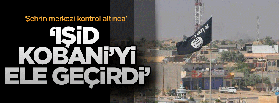 'IŞİD Kobani'nin merkezini ele geçirdi'