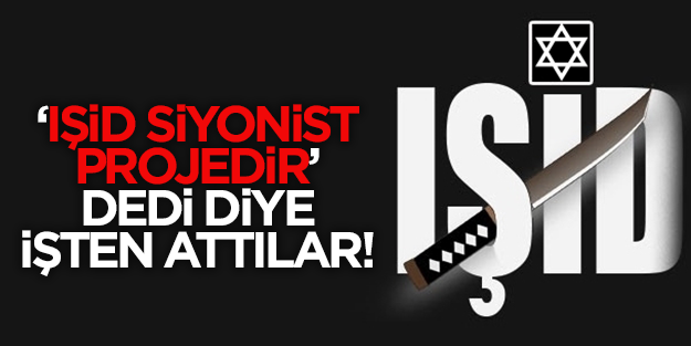 'IŞİD Siyonist planıdır' dedi diye işten attılar!