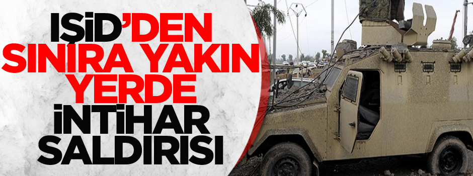 IŞİD'den sınıra yakın yerde intihar saldırısı