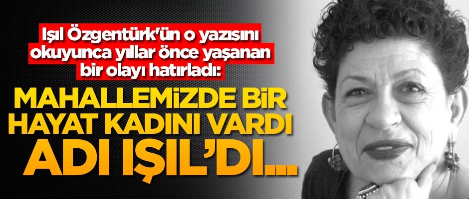 Işıl Özgentürk'ün o yazısını okuyunca yıllar önce yaşanan bir olayı hatırladı: Mahallemizde bir hayat kadını vardı adı Işıl'dı...