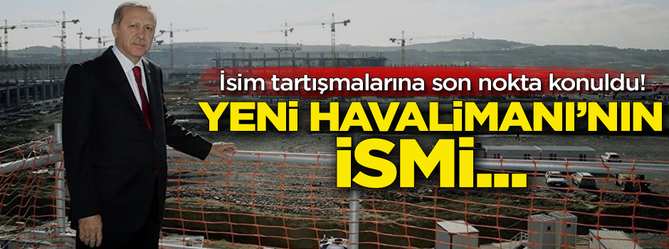 İsim tartışmalarına son nokta konuldu! Yeni Havalimanı'nın ismi...
