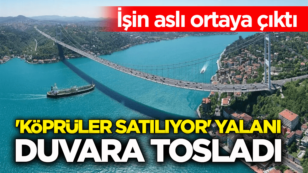 İşin aslı ortaya çıktı! 'Köprüler satılıyor' yalanı duvara tosladı