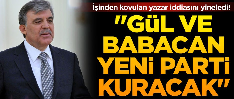 İşinden kovulan yazar iddialarını yineledi! "Abdullah Gül ve Ali Babacan parti kuracak"