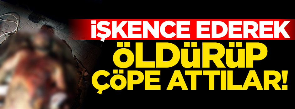 İşkence ederek öldürüp çöpe attılar!