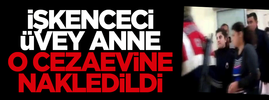 İşkenceci üvey anne, Ankara'ya nakledildi