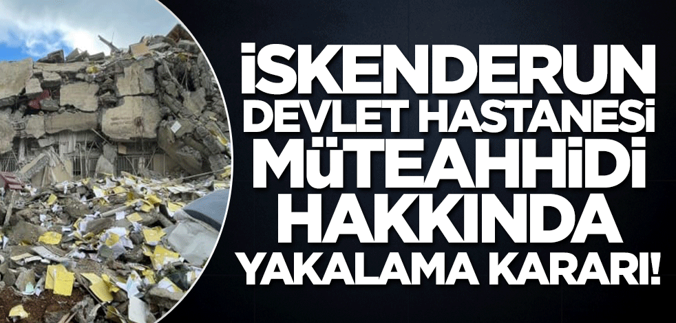 İskenderun Devlet Hastanesi Müteahhidi hakkında yakalama kararı!