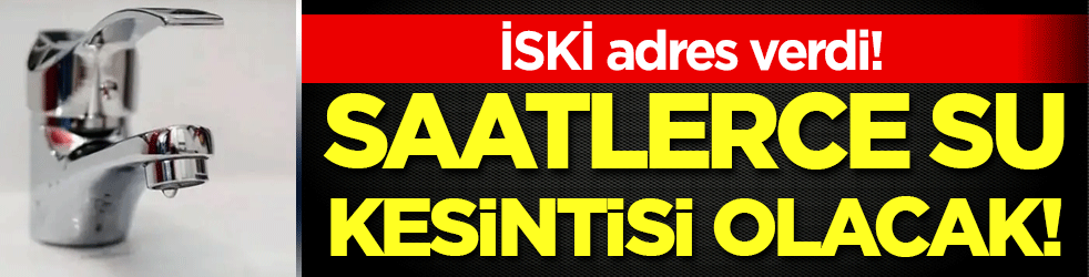 İSKİ adres verdi: Saatlerce su kesik olacak!