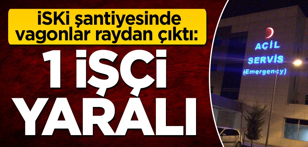 İSKİ şantiyesinde vagonlar raydan çıktı: 1 işçi yaralı