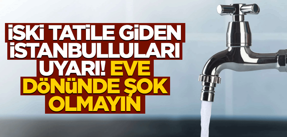 İSKİ tatile gidenleri uyardı! Eve gelince şok olmayın... "Bizden kaynaklanmıyor"