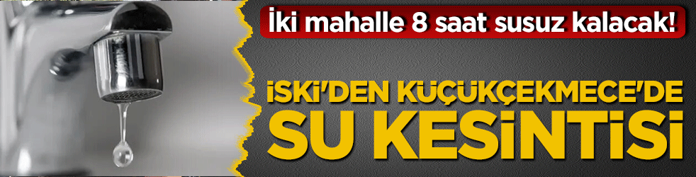 İSKİ'den Küçükçekmece'de gece kesintisi! 2 mahalle 8 saat susuz kalacak