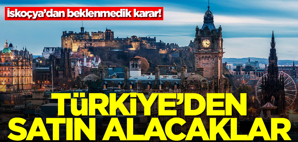 İskoçya'dan hiç beklenmedik karar: Türkiye'den satın alacaklar