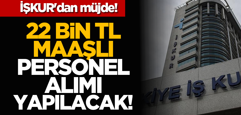 İŞKUR'dan müjde: 22 bin TL maaşlı personel alımı yapılacak!