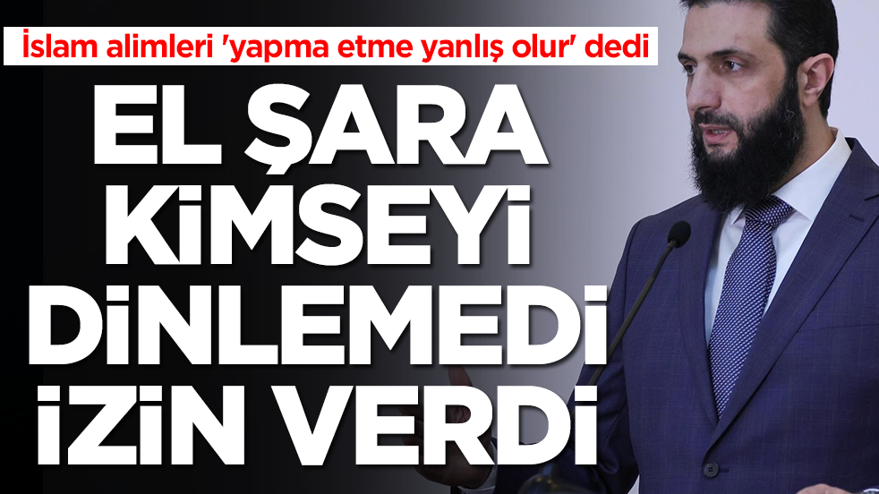 İslam alimleri 'yapma, etme, yanlış olur' dedi: Ahmed El Şara kimseyi dinlemedi izin verdi