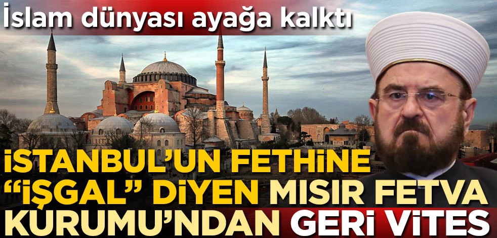 İslam dünyası ayağa kalktı! İstanbul'un fethine "işgal" diyen Mısır Fetva Kurumu'ndan geri vites