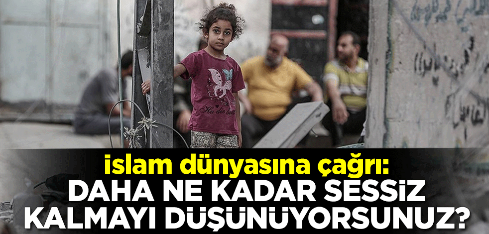 İslam dünyasına çağrı: Daha ne kadar sessiz kalmayı düşünüyorsunuz?