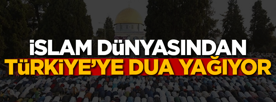 İslam dünyasından Türkiye'ye dua yağıyor