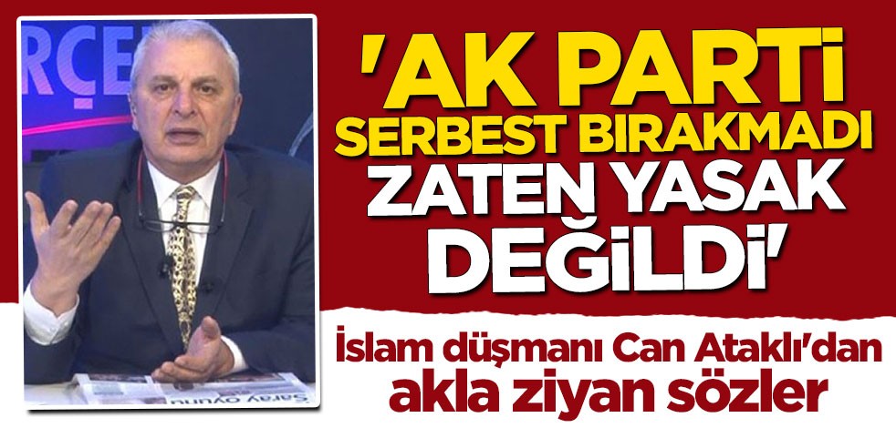 İslam düşmanı Can Ataklı'dan akla ziyan sözler: AK Parti serbest bırakmadı, başörtüsü zaten yasak değildi