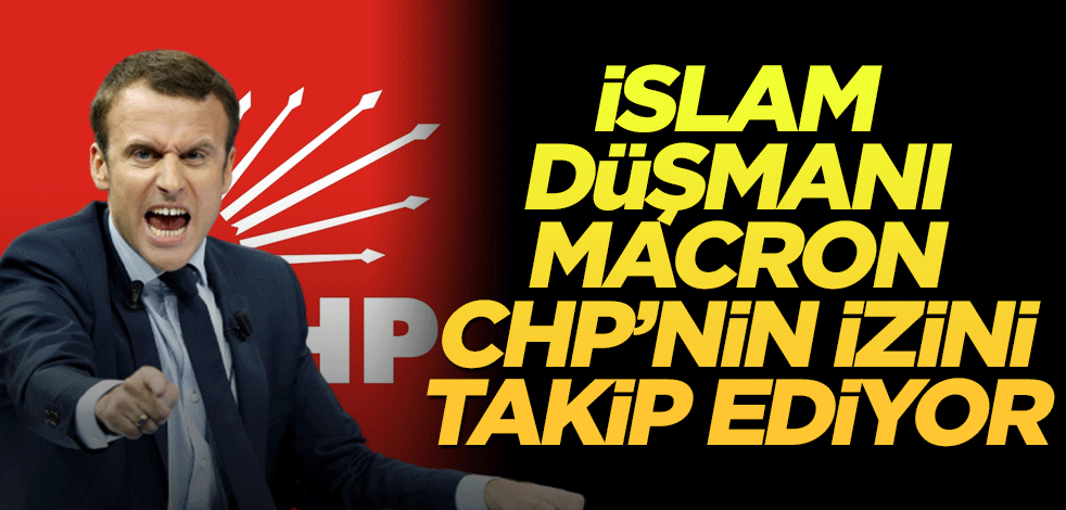 İslam düşmanı Macron CHP’nin izini takip ediyor