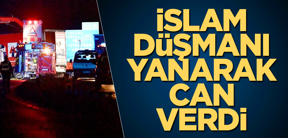 İslam düşmanı yanarak can verdi