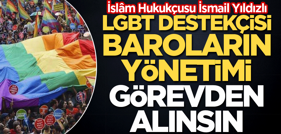 İslâm Hukukçusu İsmail Yıldızlı: LGBT destekçisi baroların yönetimi görevden alınsın