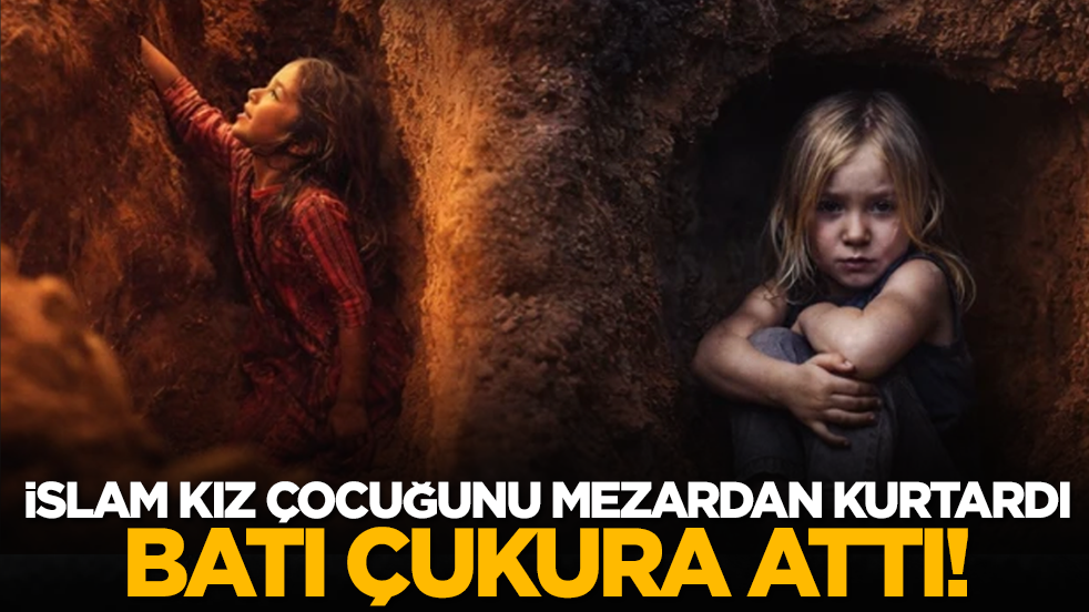 İslam kız çocuğunu mezardan kurtardı, Batı çukura fırlattı!