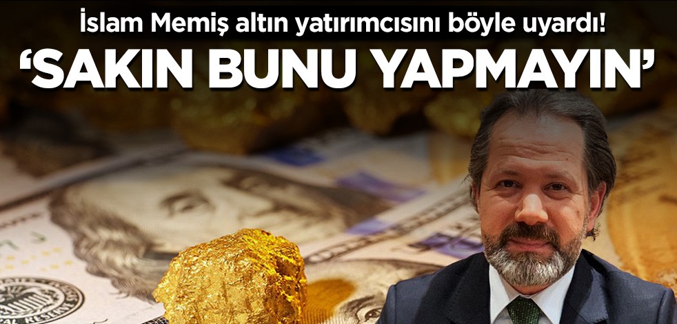 İslam Memiş altın yatırımcılarını böyle uyardı! "Sakın bunu yapmayın"