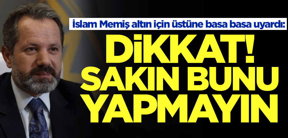 İslam Memiş altını olanları üstüne basa basa uyardı: Dikkat! Sakın bunu yapmayın