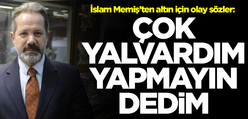 İslam Memiş'ten altın fiyatları için olay sözler: Çok yalvardım yapmayın dedim