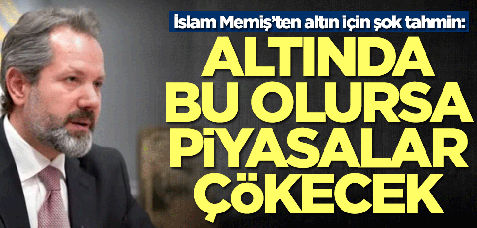 İslam Memiş’ten altın için şok tahmin: Altında bu olursa piyasalar çökecek