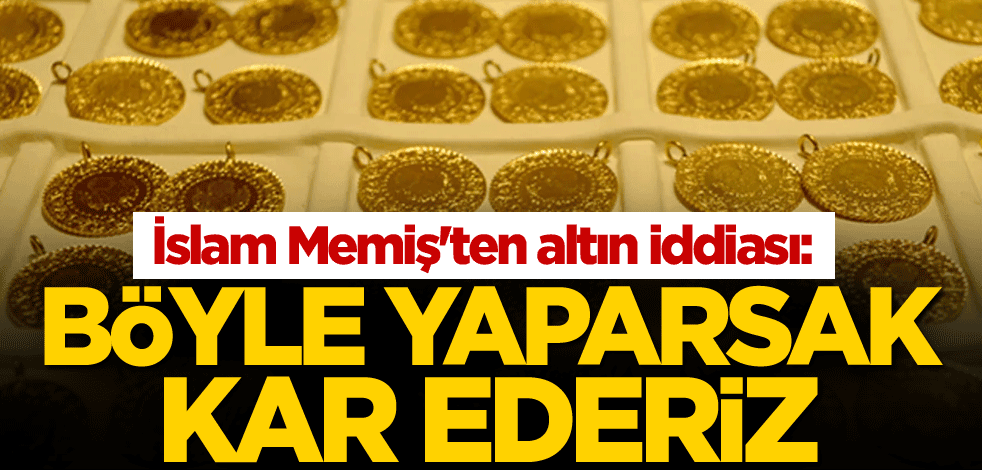 İslam Memiş'ten altın iddiası: Böyle yaparsak kar ederiz