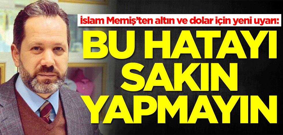 İslam Memiş’ten altın ve dolar için yeni uyarı: Bu hatayı sakın yapmayın