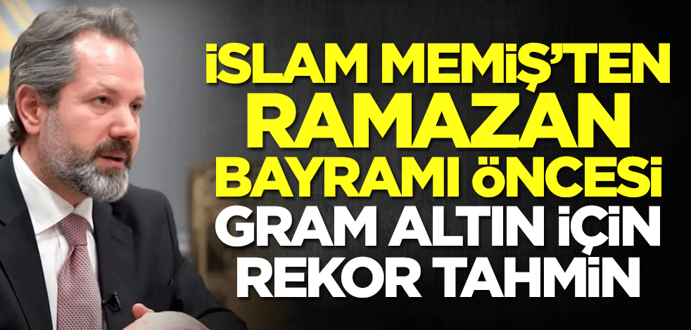 İslam Memiş'ten gram altın için rekor tahmin