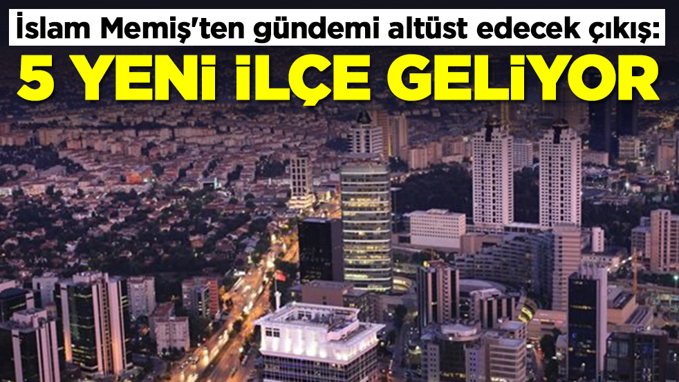 İslam Memiş'ten gündemi altüst edecek çıkış: 5 yeni ilçe geliyor