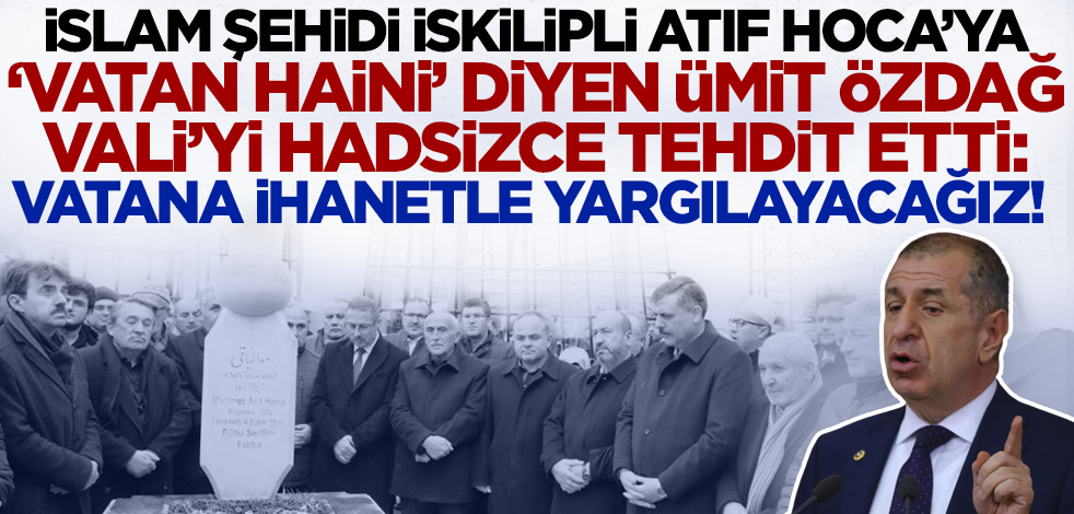 İslam şehidi İskilipli Atıf Hoca'ya 'vatan haini' diyen Ümit Özdağ Vali'yi hadsizce tehdit etti: Vatana ihanet ile yargılayacağız