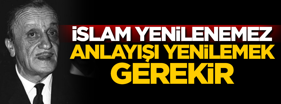 İslâm yenilenemez, anlayışı yenilemek gerekir!