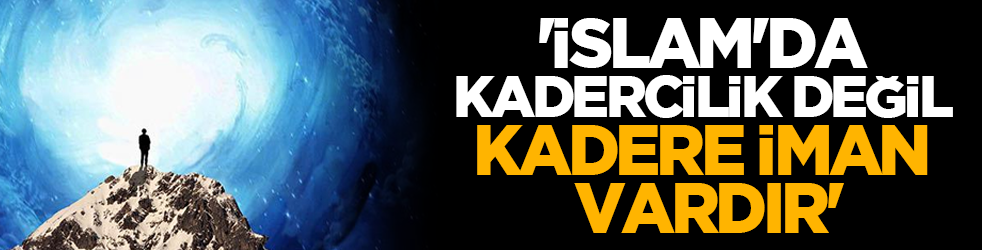 'İslam'da Kadercilik Değil, Kadere İman Vardır'