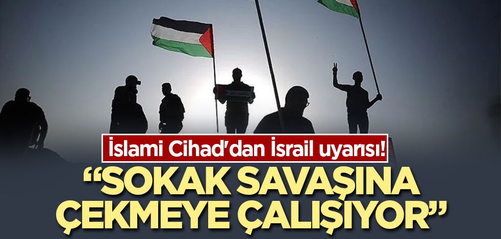 İslami Cihad'dan İsrail uyarısı! Sokak savaşına çekmeye çalışıyor