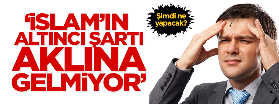 "İslam’ın beş şartını sayıyor ama altıncısı aklına gelmiyor!"