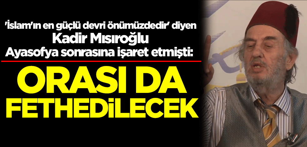 'İslam'ın en güçlü devri önümüzdedir' diyen Kadir Mısıroğlu Ayasofya sonrasına işaret etmişti: Orası da fethedilecek