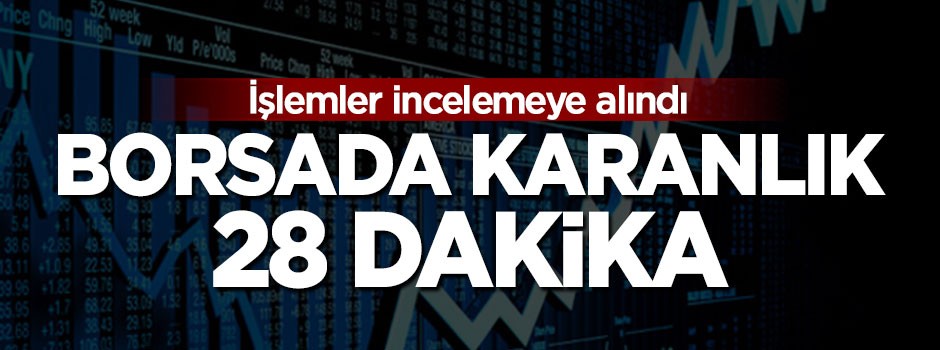 İşlemler incelemeye alındı, borsada karanlık 28 dakika