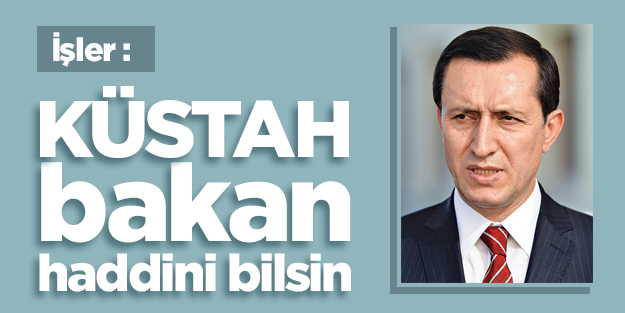 İşler: Küstah bakan haddini bilsin
