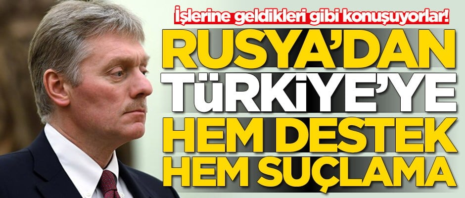 İşlerine geldikleri gibi konuşuyorlar! Rusya'dan Türkiye'ye hem destek hem suçlama