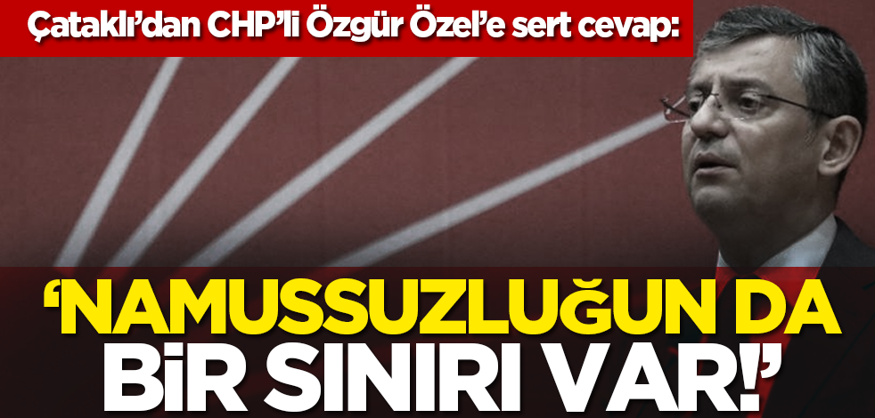 İsmail Çataklı’dan CHP’li Özgür Özel’e sert cevap: ‘Namussuzluğun da bir sınırı var’