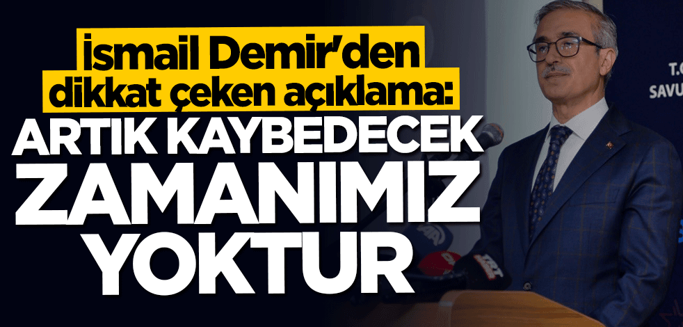 İsmail Demir: Artık kaybedecek zamanımız yok