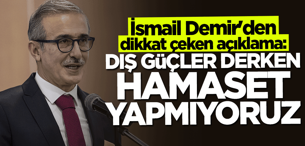 İsmail Demir: Dış güçler derken hamaset yapmıyoruz