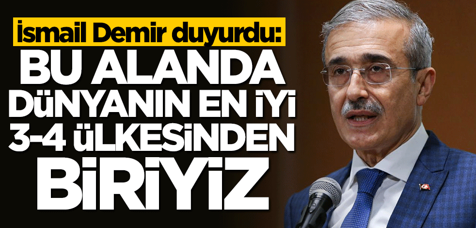 İsmail Demir duyurdu: Bu alanda dünyanın en iyi 3-4 ülkesinden biriyiz