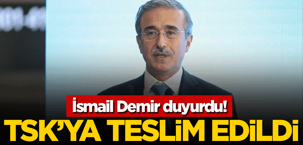 İsmail Demir duyurdu! TSK'ya teslim edildi