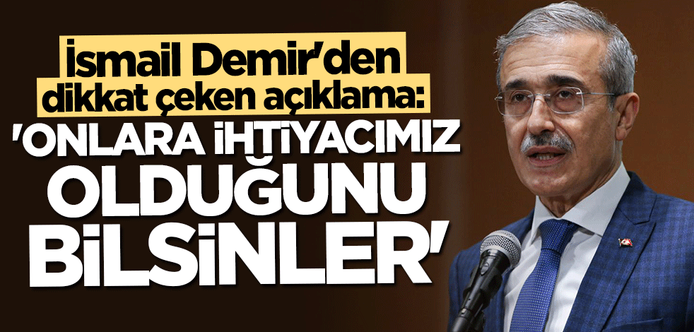 İsmail Demir: Onlara ihtiyacımız olduğunu bilsinler