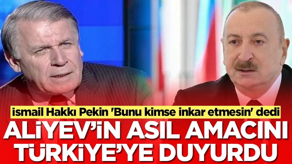 İsmail Hakkı Pekin 'Bunu kimse inkar etmesin' dedi: Aliyev'in asıl amacını Türkiye'ye açıkladı