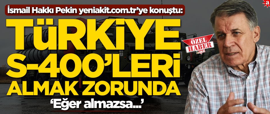 İsmail Hakkı Pekin yeniakit.com.tr’ye konuştu: Türkiye S-400’leri almak zorundadır